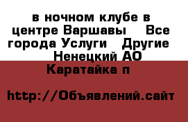 Open Bar в ночном клубе в центре Варшавы! - Все города Услуги » Другие   . Ненецкий АО,Каратайка п.